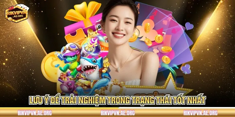 Lưu ý để trải nghiệm trong trạng thái tốt nhất